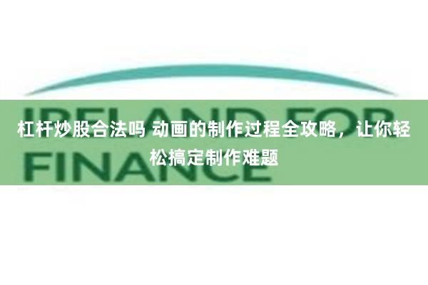 杠杆炒股合法吗 动画的制作过程全攻略，让你轻松搞定制作难题