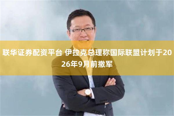 联华证券配资平台 伊拉克总理称国际联盟计划于2026年9月前撤军