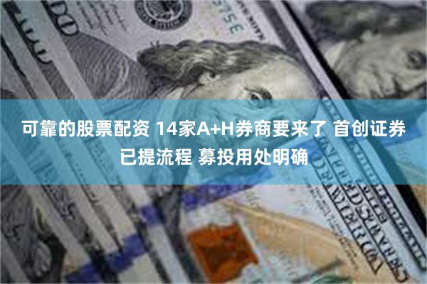 可靠的股票配资 14家A+H券商要来了 首创证券已提流程 募投用处明确
