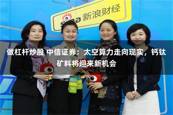 做杠杆炒股 中信证券：太空算力走向现实，钙钛矿料将迎来新机会