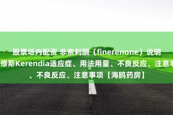 股票场内配资 非奈利酮(finerenone)说明书详情!老挝卢修斯Kerendia适应症、用法用量、不良反应、注意事项【海鸥药房】