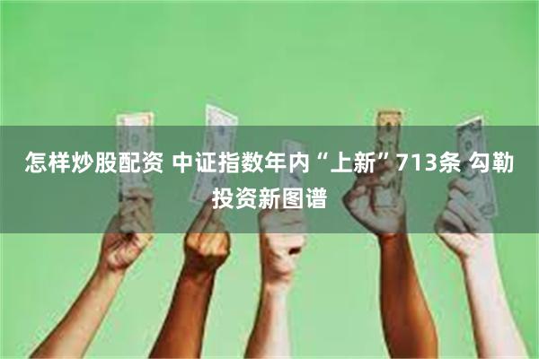 怎样炒股配资 中证指数年内“上新”713条 勾勒投资新图谱