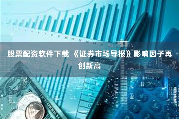 股票配资软件下载 《证券市场导报》影响因子再创新高