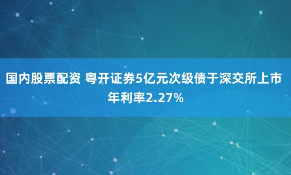 国内股票配资 粤开证券5亿元次级债于深交所上市 年利率2.27%