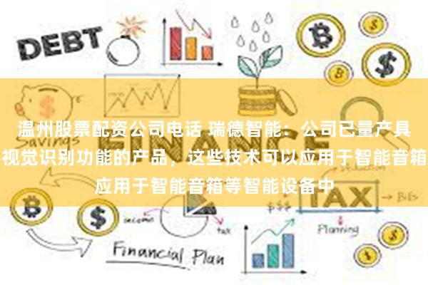 温州股票配资公司电话 瑞德智能：公司已量产具备语音识别、视觉识别功能的产品，这些技术可以应用于智能音箱等智能设备中