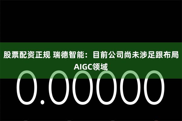 股票配资正规 瑞德智能：目前公司尚未涉足跟布局AIGC领域