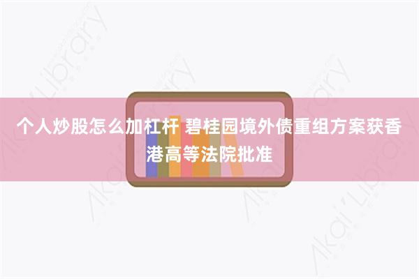 个人炒股怎么加杠杆 碧桂园境外债重组方案获香港高等法院批准