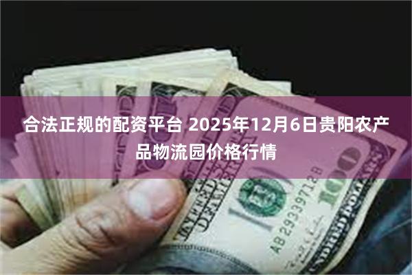 合法正规的配资平台 2025年12月6日贵阳农产品物流园价格行情