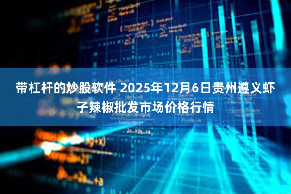 带杠杆的炒股软件 2025年12月6日贵州遵义虾子辣椒批发市场价格行情
