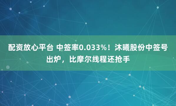 配资放心平台 中签率0.033%！沐曦股份中签号出炉，比摩尔线程还抢手