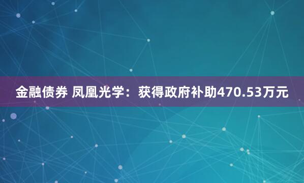 金融债券 凤凰光学：获得政府补助470.53万元