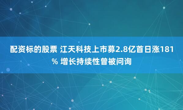 配资标的股票 江天科技上市募2.8亿首日涨181% 增长持续性曾被问询