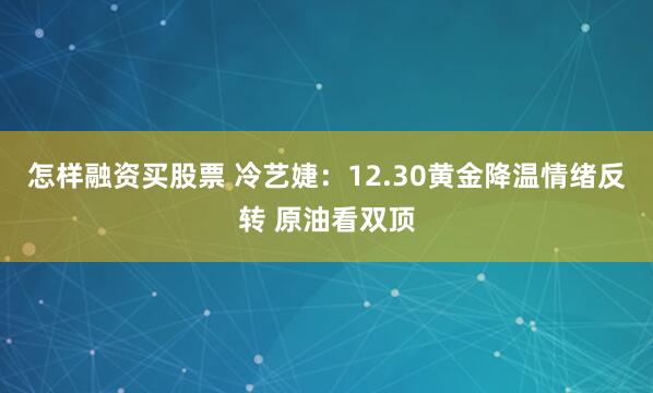 怎样融资买股票 冷艺婕：12.30黄金降温情绪反转 原油看双顶