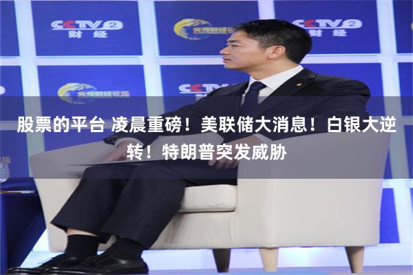 股票的平台 凌晨重磅！美联储大消息！白银大逆转！特朗普突发威胁